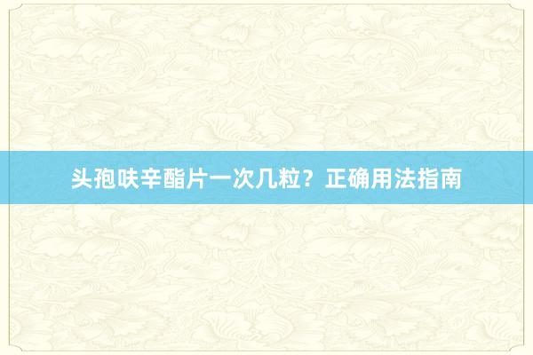 头孢呋辛酯片一次几粒？正确用法指南