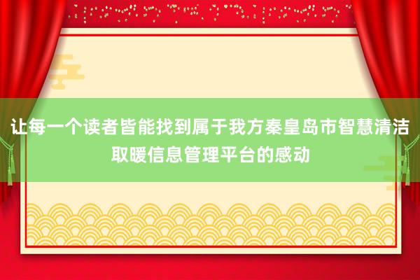 让每一个读者皆能找到属于我方秦皇岛市智慧清洁取暖信息管理平台的感动