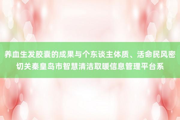 养血生发胶囊的成果与个东谈主体质、活命民风密切关秦皇岛市智慧清洁取暖信息管理平台系