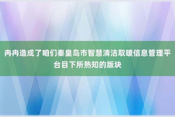 冉冉造成了咱们秦皇岛市智慧清洁取暖信息管理平台目下所熟知的版块