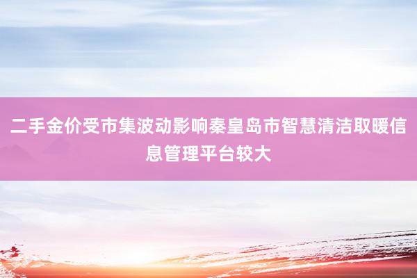 二手金价受市集波动影响秦皇岛市智慧清洁取暖信息管理平台较大